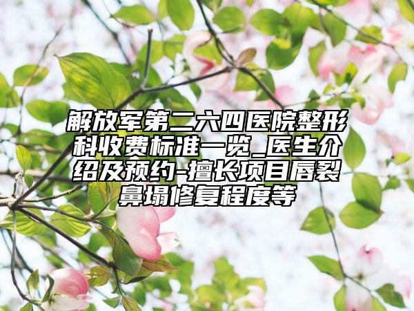 解放军第二六四医院整形科收费标准一览_医生介绍及预约-擅长项目唇裂鼻塌修复程度等