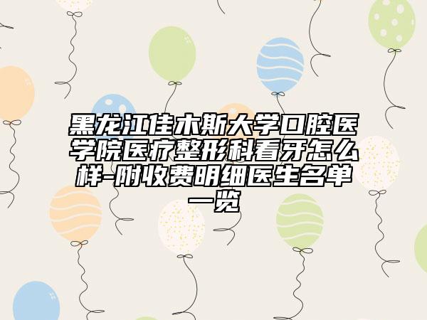 黑龙江佳木斯大学口腔医学院医疗整形科看牙怎么样-附收费明细医生名单一览