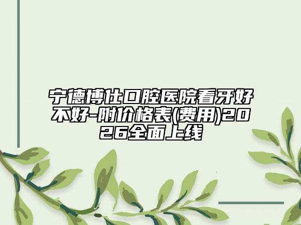 宁德博仕口腔医院看牙好不好-附价格表(费用)2026全面上线