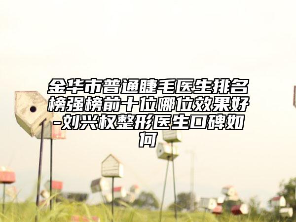 金华市普通睫毛医生排名榜强榜前十位哪位效果好-刘兴权整形医生口碑如何