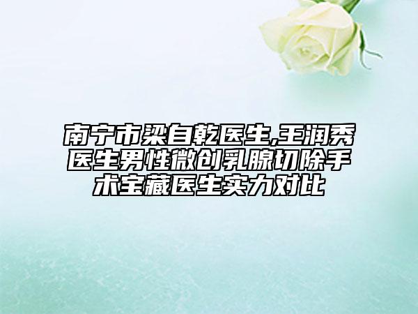 南宁市梁自乾医生,王润秀医生男性微创乳腺切除手术宝藏医生实力对比