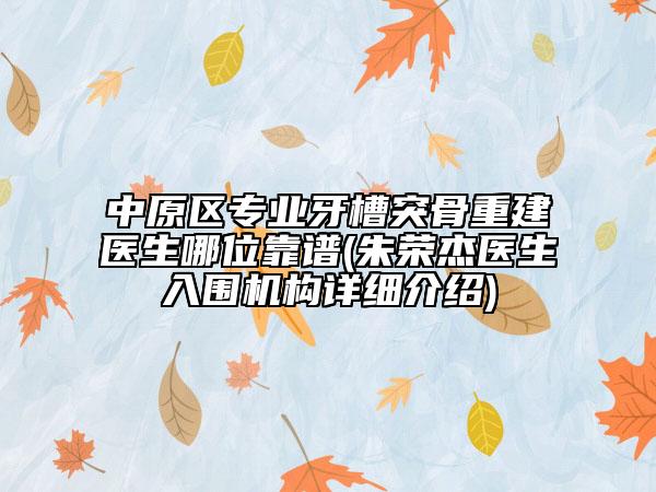 中原区专业牙槽突骨重建医生哪位靠谱(朱荣杰医生入围机构详细介绍)