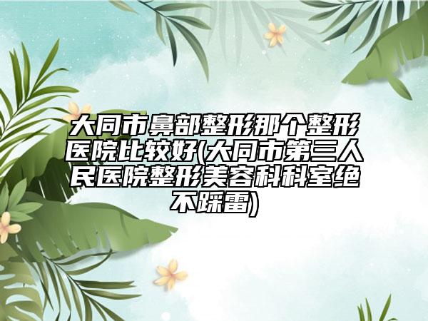 大同市鼻部整形那个整形医院比较好(大同市第三人民医院整形美容科科室绝不踩雷)