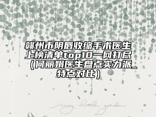 赣州市阴唇收缩手术医生上榜清单top10一网打尽（何丽娟医生盘点实力派_特点对比）