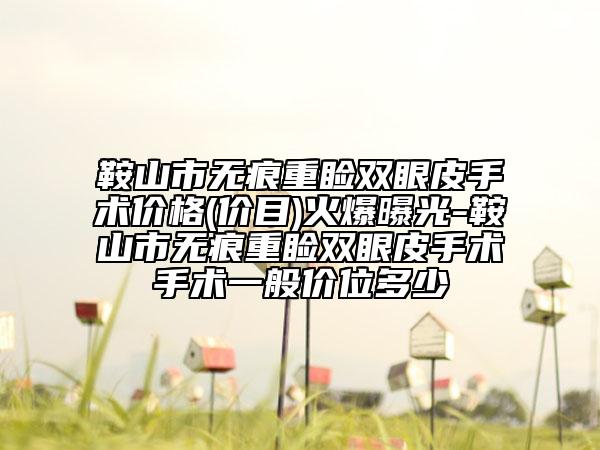 鞍山市无痕重睑双眼皮手术价格(价目)火爆曝光-鞍山市无痕重睑双眼皮手术手术一般价位多少
