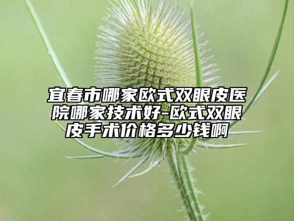 宜春市哪家欧式双眼皮医院哪家技术好-欧式双眼皮手术价格多少钱啊