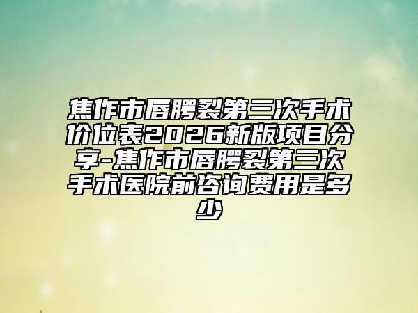 焦作市唇腭裂第三次手术价位表2026新版项目分享-焦作市唇腭裂第三次手术医院前咨询费用是多少
