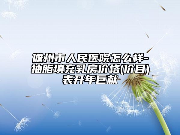 儋州市人民医院怎么样-抽脂填充乳房价格(价目)表开年巨献