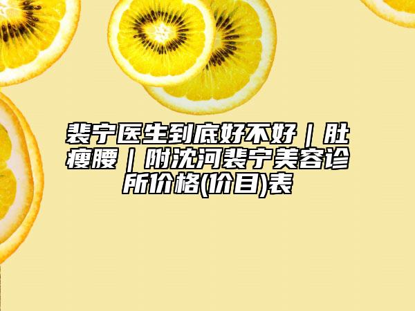 裴宁医生到底好不好｜肚瘦腰｜附沈河裴宁美容诊所价格(价目)表