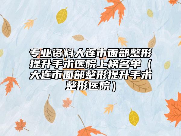 专业资料大连市面部整形提升手术医院上榜名单（大连市面部整形提升手术整形医院）