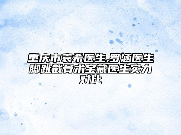 重庆市袁希医生,罗涵医生脚趾截骨术宝藏医生实力对比