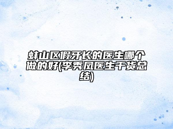 蚌山区假牙长的医生哪个做的好(李秀凤医生干货总结)