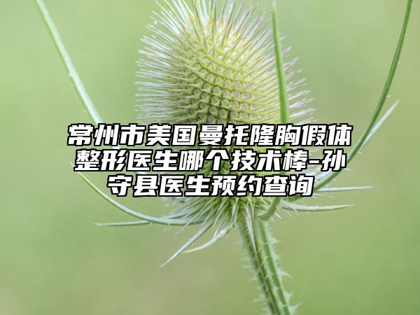 常州市美国曼托隆胸假体整形医生哪个技术棒-孙守县医生预约查询