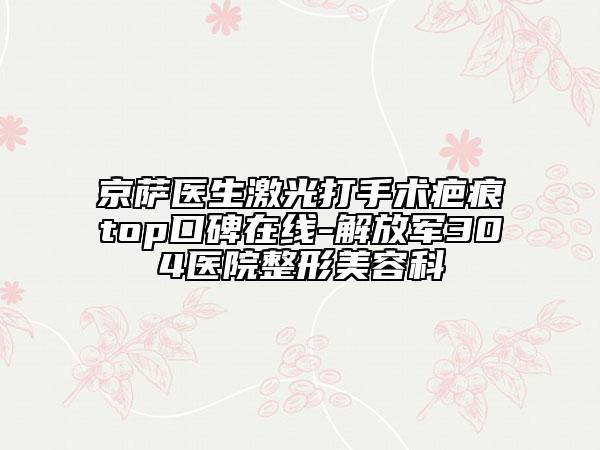 京萨医生激光打手术疤痕top口碑在线-解放军304医院整形美容科