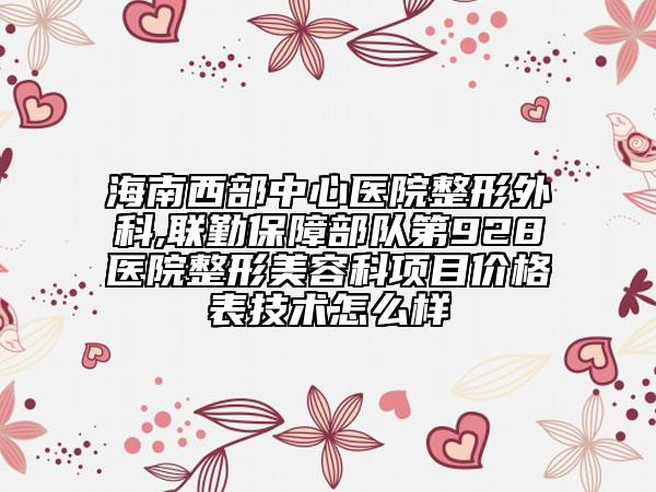 海南西部中心医院整形外科,联勤保障部队第928医院整形美容科项目价格表技术怎么样