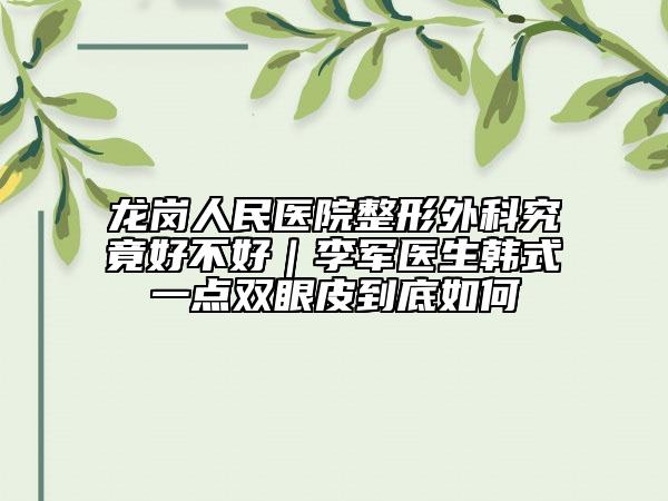 龙岗人民医院整形外科究竟好不好｜李军医生韩式一点双眼皮到底如何