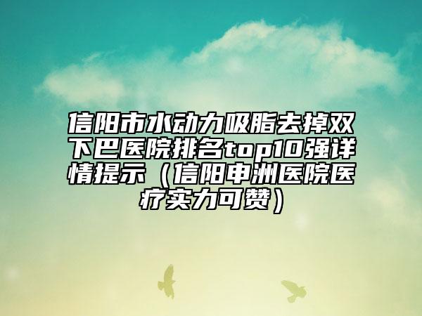 信阳市水动力吸脂去掉双下巴医院排名top10强详情提示（信阳申洲医院医疗实力可赞）