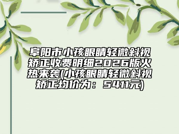 阜阳市小孩眼睛轻微斜视矫正收费明细2026版火热来袭(小孩眼睛轻微斜视矫正均价为：5411元)