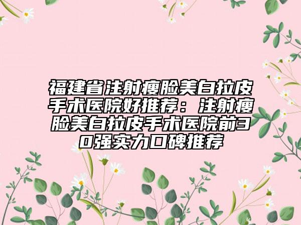 福建省注射瘦脸美白拉皮手术医院好推荐：注射瘦脸美白拉皮手术医院前30强实力口碑推荐
