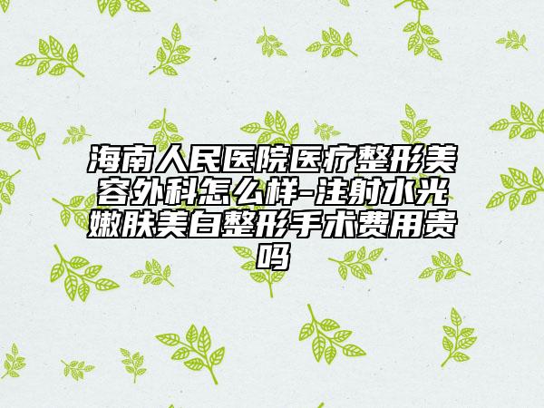 海南人民医院医疗整形美容外科怎么样-注射水光嫩肤美白整形手术费用贵吗