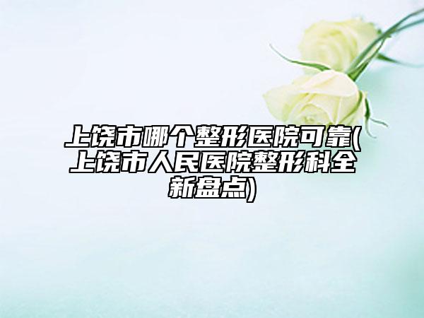 上饶市哪个整形医院可靠(上饶市人民医院整形科全新盘点)