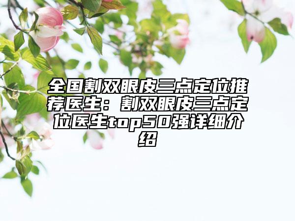 全国割双眼皮三点定位推荐医生：割双眼皮三点定位医生top50强详细介绍