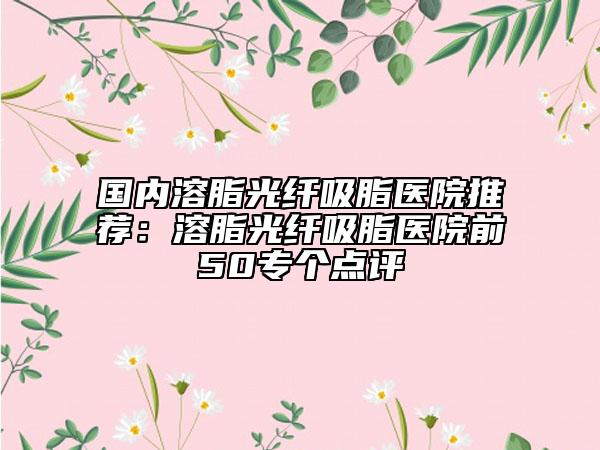 国内溶脂光纤吸脂医院推荐：溶脂光纤吸脂医院前50专个点评
