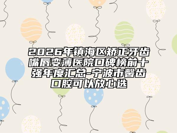 2026年镇海区矫正牙齿嘴唇变薄医院口碑榜前十强年度汇总-宁波市馨齿口腔可以放心选