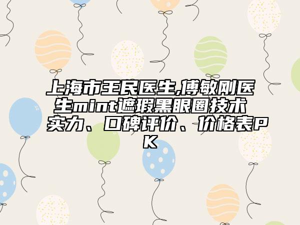 上海市王民医生,傅敏刚医生mint遮瑕黑眼圈技术实力、口碑评价、价格表PK