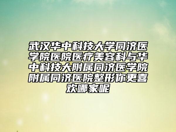 武汉华中科技大学同济医学院医院医疗美容科与华中科技大附属同济医学院附属同济医院整形你更喜欢哪家呢