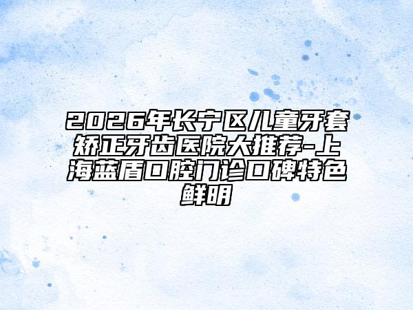 2026年长宁区儿童牙套矫正牙齿医院大推荐-上海蓝盾口腔门诊口碑特色鲜明