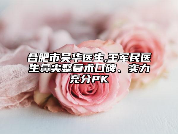 合肥市吴华医生,王军民医生鼻尖整复术口碑、实力充分PK