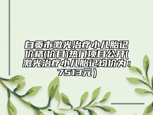 自贡市激光治疗小儿胎记价格(价目)热门项目公开(激光治疗小儿胎记均价为：7513元）