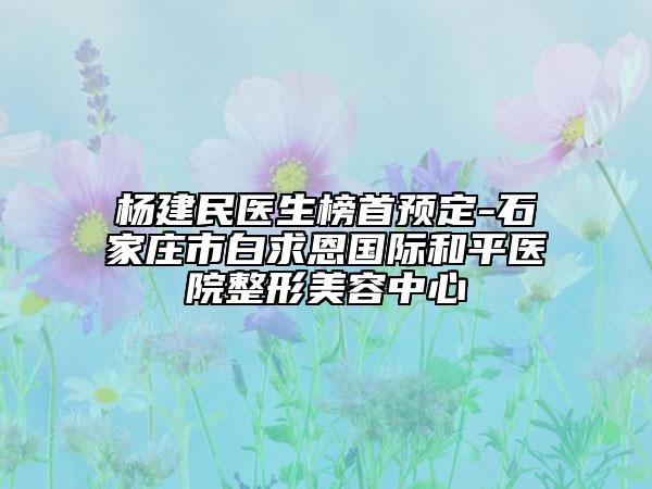 杨建民医生榜首预定-石家庄市白求恩国际和平医院整形美容中心