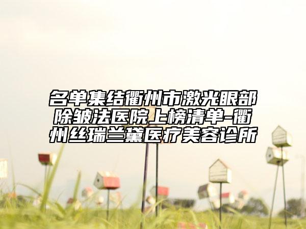 名单集结衢州市激光眼部除皱法医院上榜清单-衢州丝瑞兰黛医疗美容诊所