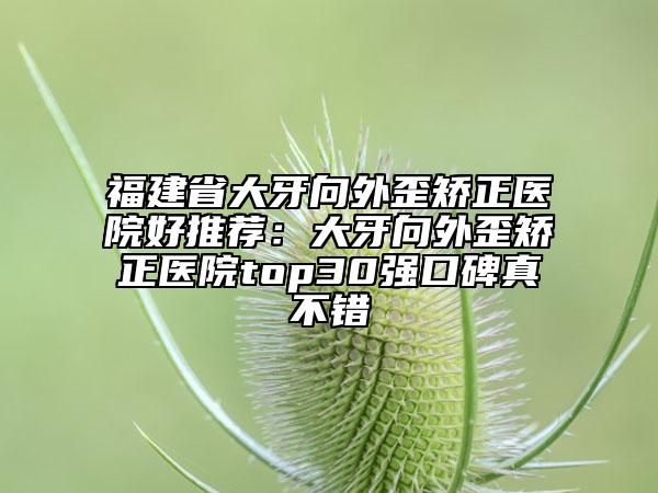 福建省大牙向外歪矫正医院好推荐：大牙向外歪矫正医院top30强口碑真不错