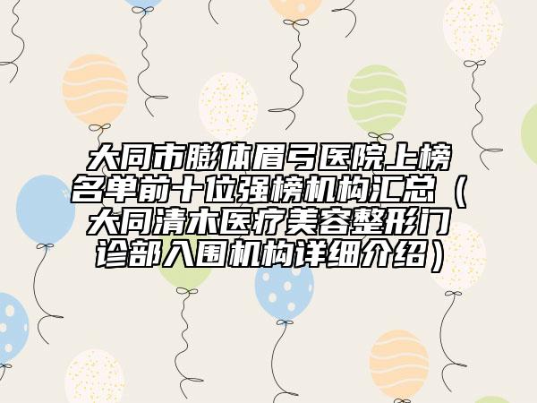大同市膨体眉弓医院上榜名单前十位强榜机构汇总（大同清木医疗美容整形门诊部入围机构详细介绍）