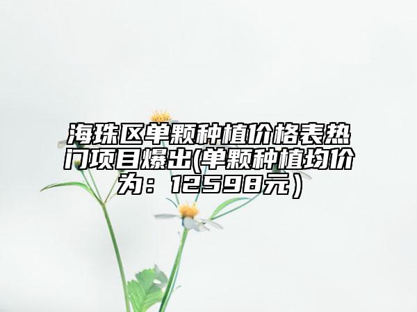 海珠区单颗种植价格表热门项目爆出(单颗种植均价为：12598元）