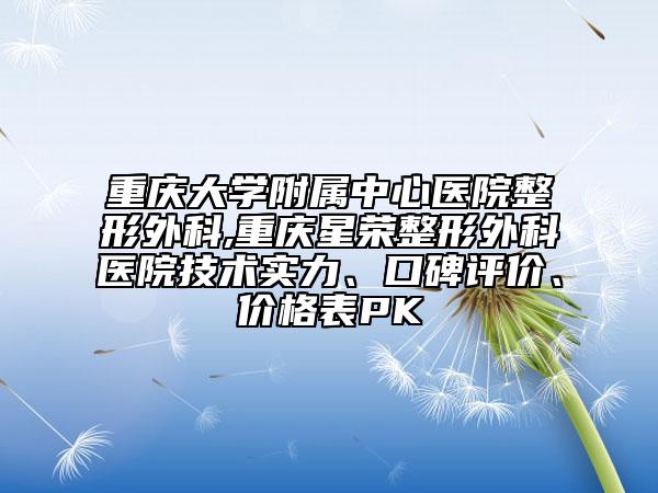 重庆大学附属中心医院整形外科,重庆星荣整形外科医院技术实力、口碑评价、价格表PK