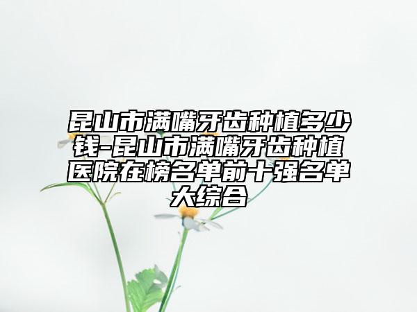 昆山市满嘴牙齿种植多少钱-昆山市满嘴牙齿种植医院在榜名单前十强名单大综合