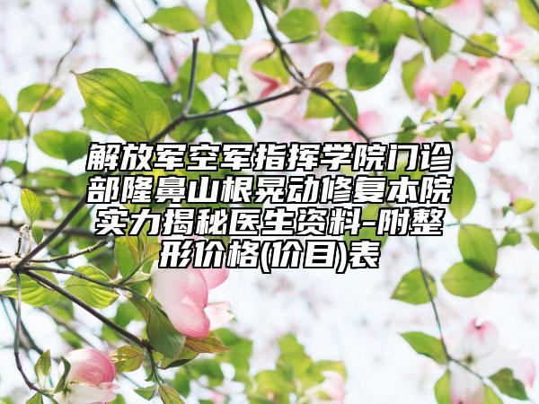 解放军空军指挥学院门诊部隆鼻山根晃动修复本院实力揭秘医生资料-附整形价格(价目)表
