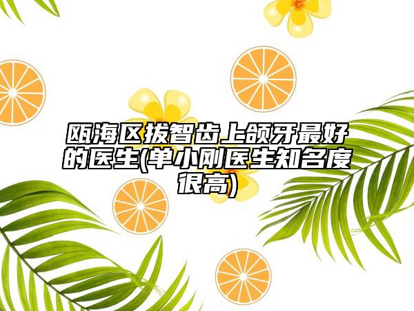 瓯海区拔智齿上颌牙最好的医生(单小刚医生知名度很高)