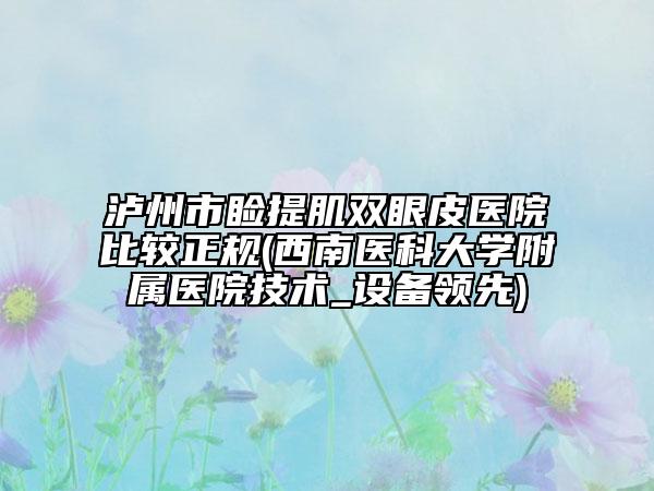 泸州市睑提肌双眼皮医院比较正规(西南医科大学附属医院技术_设备领先)