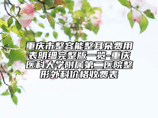 重庆市整容能整耳朵费用表明细完整版一览-重庆医科大学附属第二医院整形外科价格收费表