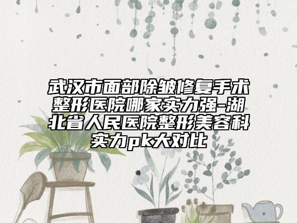 武汉市面部除皱修复手术整形医院哪家实力强-湖北省人民医院整形美容科实力pk大对比