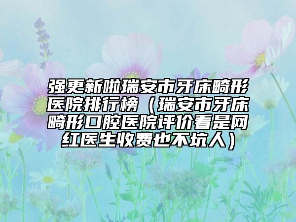 强更新啦瑞安市牙床畸形医院排行榜（瑞安市牙床畸形口腔医院评价看是网红医生收费也不坑人）