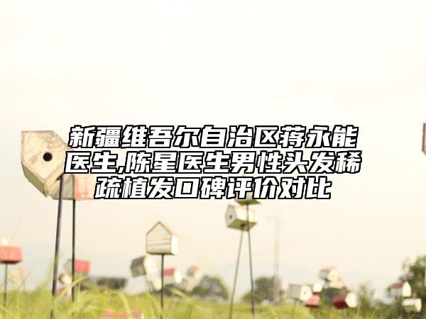新疆维吾尔自治区蒋永能医生,陈星医生男性头发稀疏植发口碑评价对比