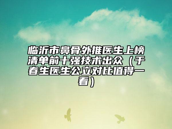 临沂市鼻骨外推医生上榜清单前十强技术出众（于春生医生公立对比值得一看）