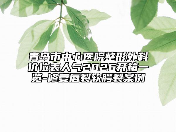 青岛市中心医院整形外科价位表人气2026开箱一览-修复唇裂软腭裂案例