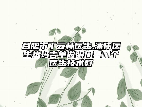 合肥市丁云林医生,潘伟医生热玛吉单做眼周看哪个医生技术好